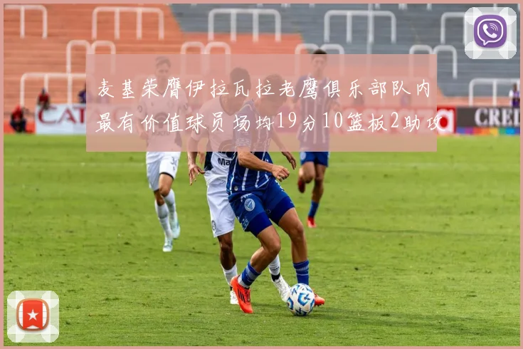 麦基荣膺伊拉瓦拉老鹰俱乐部队内最有价值球员场均19分10篮板2助攻成队内最佳