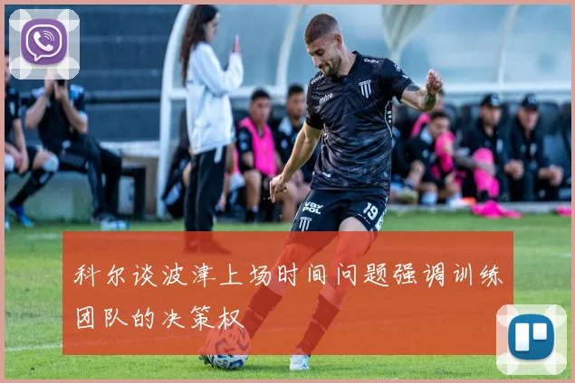 科尔谈波津上场时间问题强调训练团队的决策权