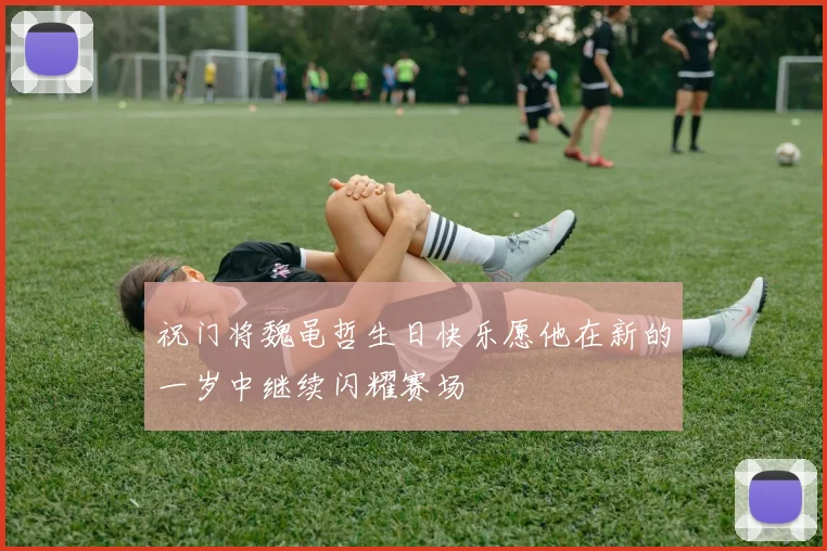 祝门将魏黾哲生日快乐愿他在新的一岁中继续闪耀赛场