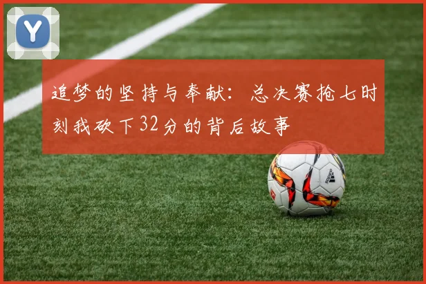 追梦的坚持与奉献：总决赛抢七时刻我砍下32分的背后故事