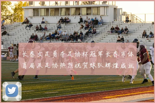 长春女足勇夺足协杯冠军长春市体育局及足协热烈祝贺球队辉煌成就
