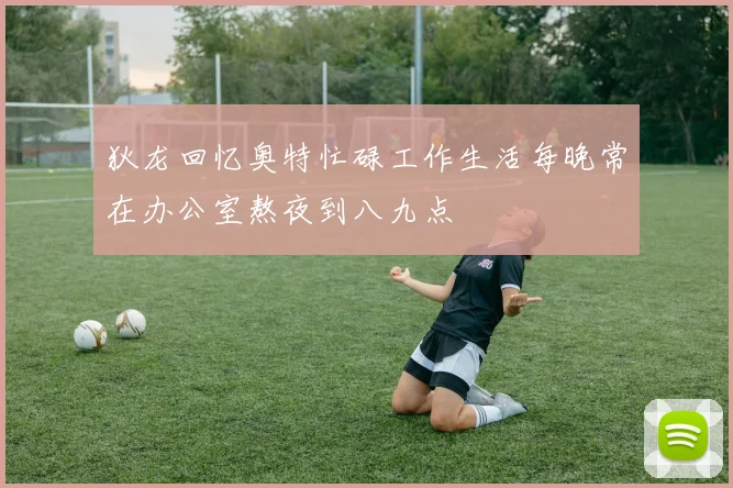狄龙回忆奥特忙碌工作生活每晚常在办公室熬夜到八九点