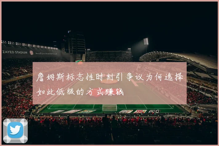 詹姆斯标志性时刻引争议为何选择如此低级的方式赚钱