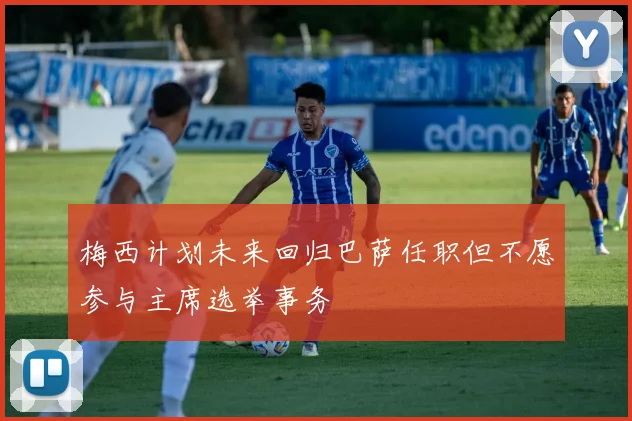 梅西计划未来回归巴萨任职但不愿参与主席选举事务