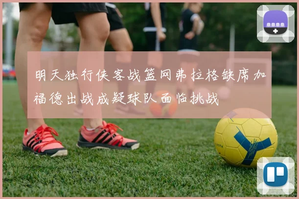 明天独行侠客战篮网弗拉格缺席加福德出战成疑球队面临挑战