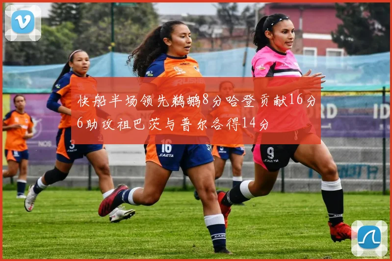 快船半场领先鹈鹕8分哈登贡献16分6助攻祖巴茨与普尔各得14分