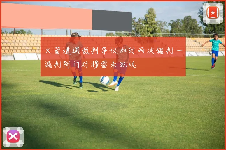 火箭遭遇裁判争议加时两次错判一漏判阿门对穆雷未犯规