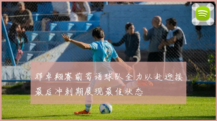 邓卓翔赛前寄语球队全力以赴迎接最后冲刺期展现最佳状态