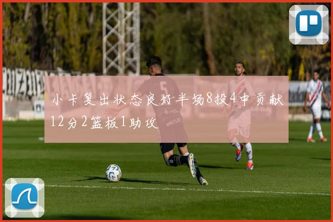 小卡复出状态良好半场8投4中贡献12分2篮板1助攻