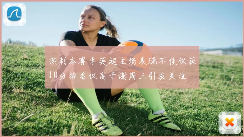 热刺本赛季英超主场表现不佳仅获10分排名仅高于谢周三引发关注