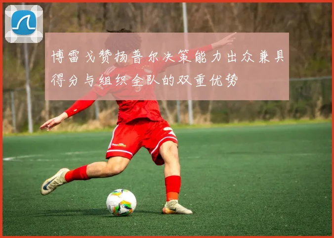 博雷戈赞扬普尔决策能力出众兼具得分与组织全队的双重优势