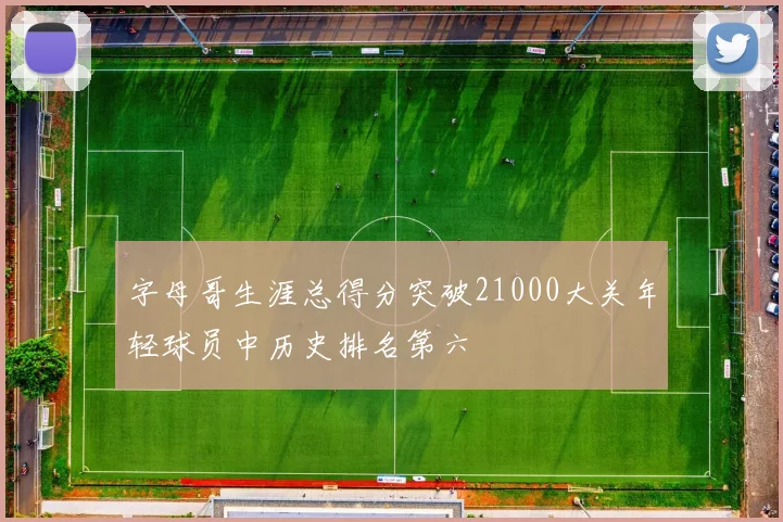 字母哥生涯总得分突破21000大关年轻球员中历史排名第六