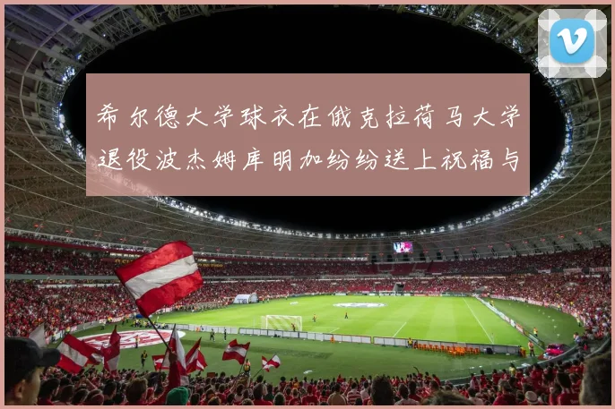 希尔德大学球衣在俄克拉荷马大学退役波杰姆库明加纷纷送上祝福与敬意