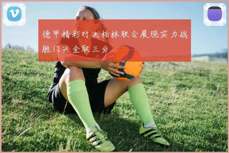 德甲精彩对决柏林联合展现实力战胜门兴全取三分