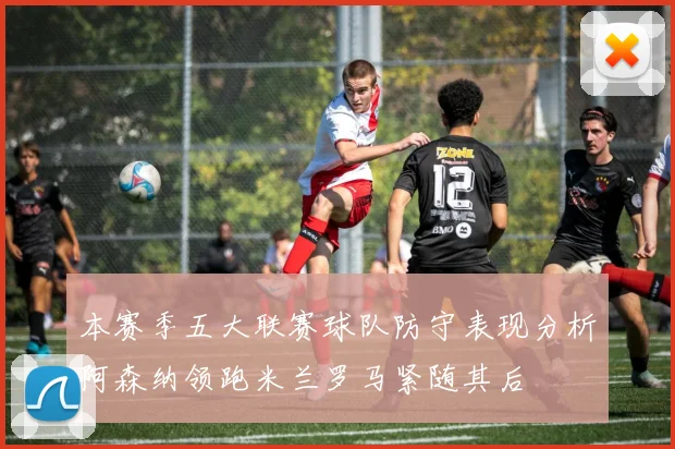 本赛季五大联赛球队防守表现分析阿森纳领跑米兰罗马紧随其后