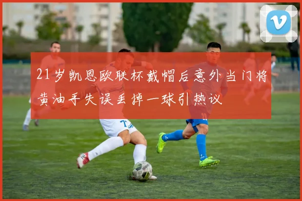 21岁凯恩欧联杯戴帽后意外当门将黄油手失误丢掉一球引热议