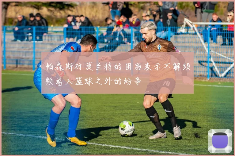 帕森斯对莫兰特的困惑表示不解频频卷入篮球之外的纷争