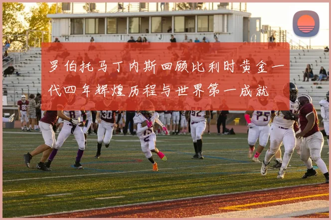 罗伯托马丁内斯回顾比利时黄金一代四年辉煌历程与世界第一成就