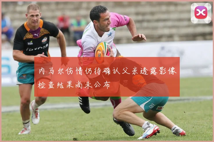 内马尔伤情仍待确认父亲透露影像检查结果尚未公布