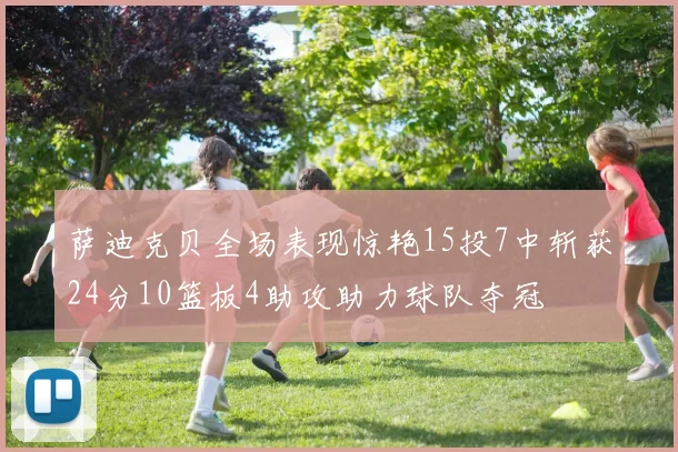 萨迪克贝全场表现惊艳15投7中斩获24分10篮板4助攻助力球队夺冠