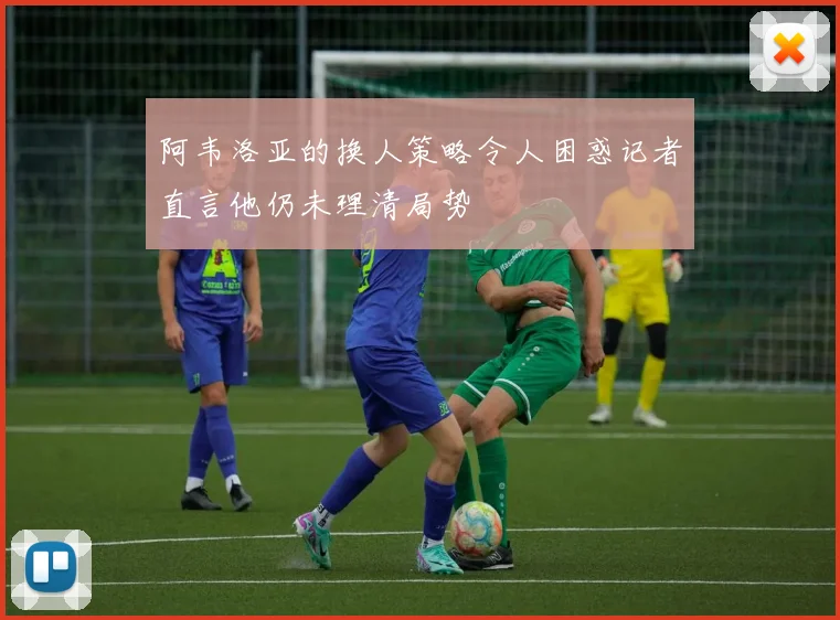 阿韦洛亚的换人策略令人困惑记者直言他仍未理清局势