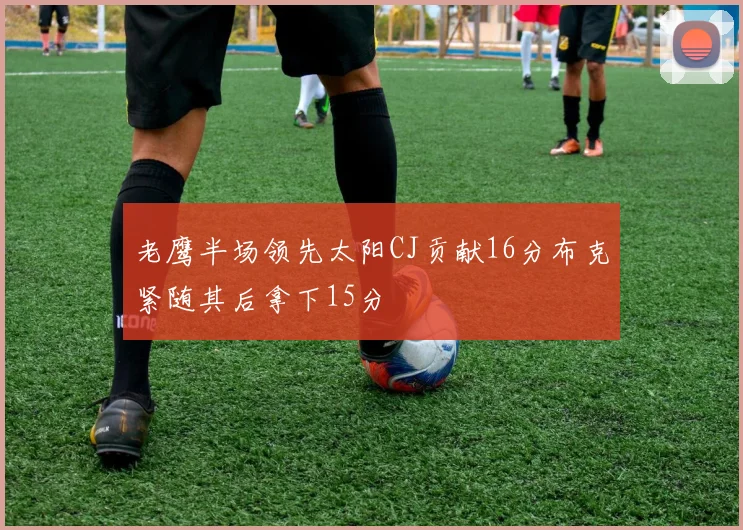 老鹰半场领先太阳CJ贡献16分布克紧随其后拿下15分