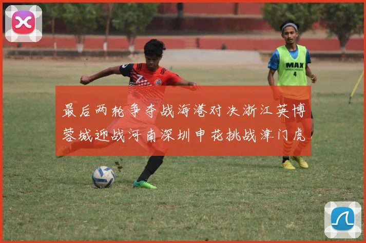最后两轮争夺战海港对决浙江英博蓉城迎战河南深圳申花挑战津门虎