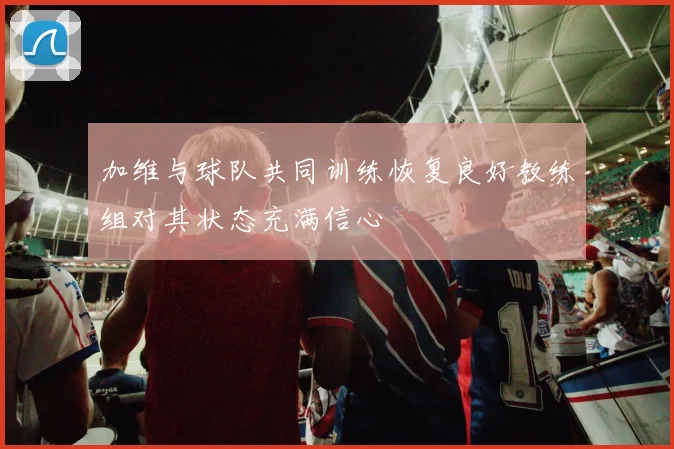 加维与球队共同训练恢复良好教练组对其状态充满信心