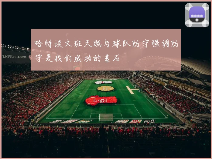 哈特谈文班天赋与球队防守强调防守是我们成功的基石
