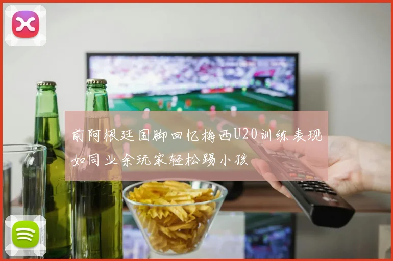 前阿根廷国脚回忆梅西U20训练表现如同业余玩家轻松踢小孩