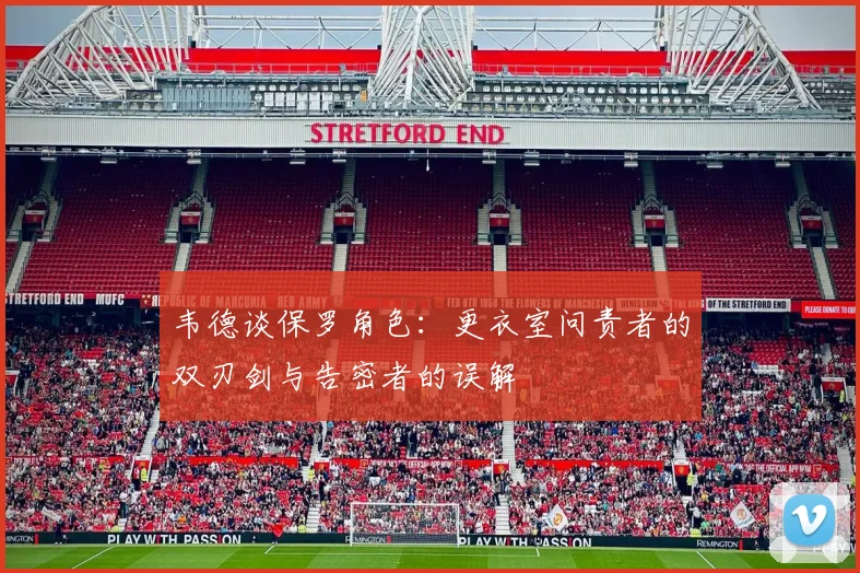 韦德谈保罗角色：更衣室问责者的双刃剑与告密者的误解
