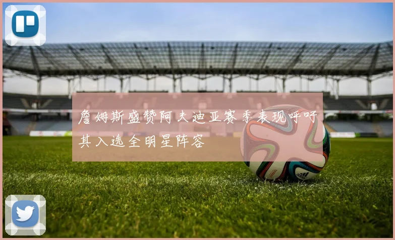 詹姆斯盛赞阿夫迪亚赛季表现呼吁其入选全明星阵容