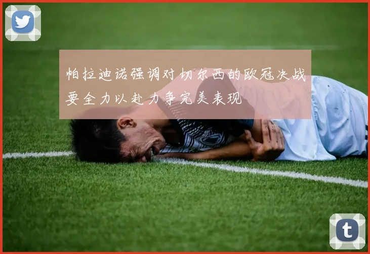 帕拉迪诺强调对切尔西的欧冠决战要全力以赴力争完美表现
