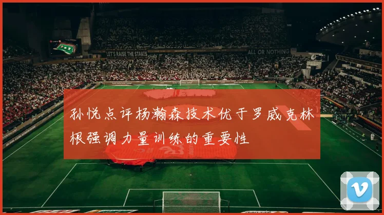 孙悦点评杨瀚森技术优于罗威克林根强调力量训练的重要性