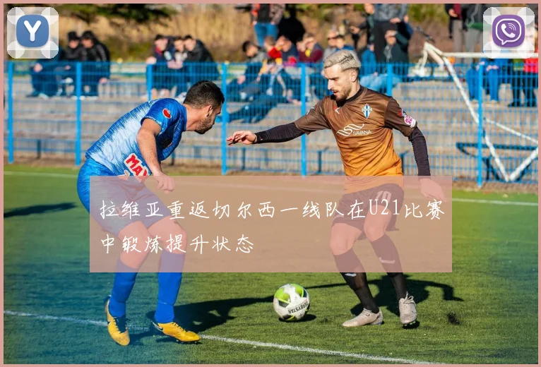 拉维亚重返切尔西一线队在U21比赛中锻炼提升状态