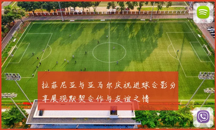 拉菲尼亚与亚马尔庆祝进球合影分享展现默契合作与友谊之情