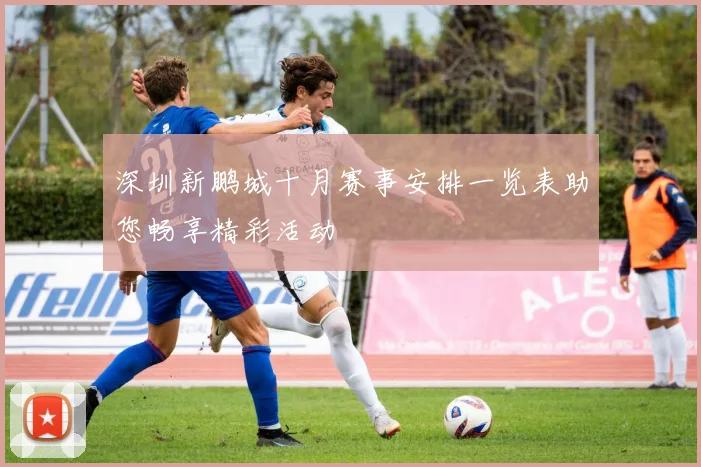 深圳新鹏城十月赛事安排一览表助您畅享精彩活动