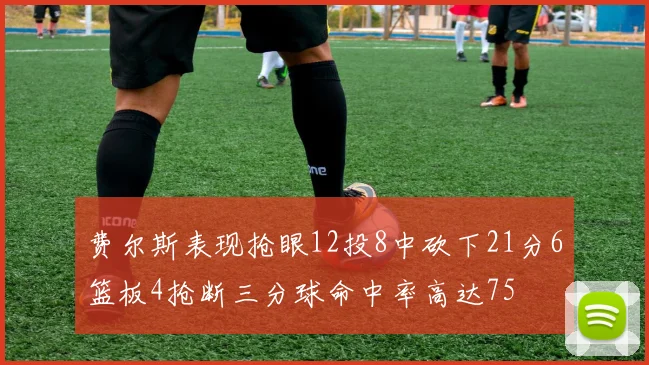 费尔斯表现抢眼12投8中砍下21分6篮板4抢断三分球命中率高达75