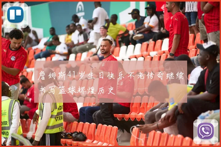 詹姆斯41岁生日快乐不老传奇继续书写篮球辉煌历史
