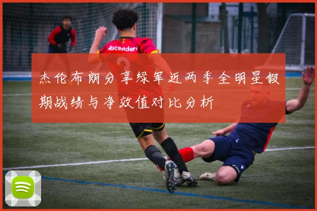 杰伦布朗分享绿军近两季全明星假期战绩与净效值对比分析