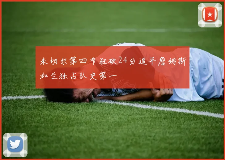米切尔第四节狂砍24分追平詹姆斯加兰独占队史第一