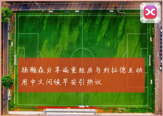 杨瀚森分享减重经历与利拉德互动用中文问候早安引热议