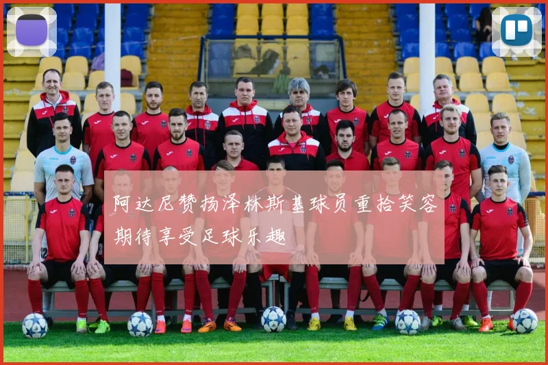 阿达尼赞扬泽林斯基球员重拾笑容期待享受足球乐趣