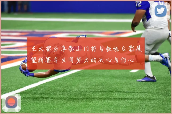 王大雷分享泰山门将与教练合影展望新赛季共同努力的决心与信心